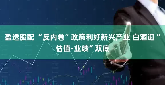 盈透股配 “反内卷”政策利好新兴产业 白酒迎“估值-业绩”双底