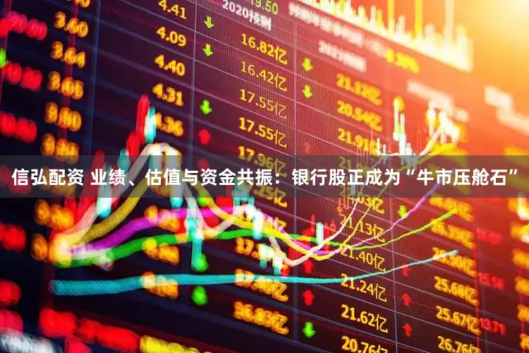 信弘配资 业绩、估值与资金共振：银行股正成为“牛市压舱石”