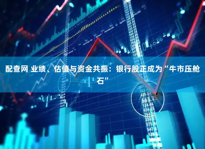 配查网 业绩、估值与资金共振：银行股正成为“牛市压舱石”
