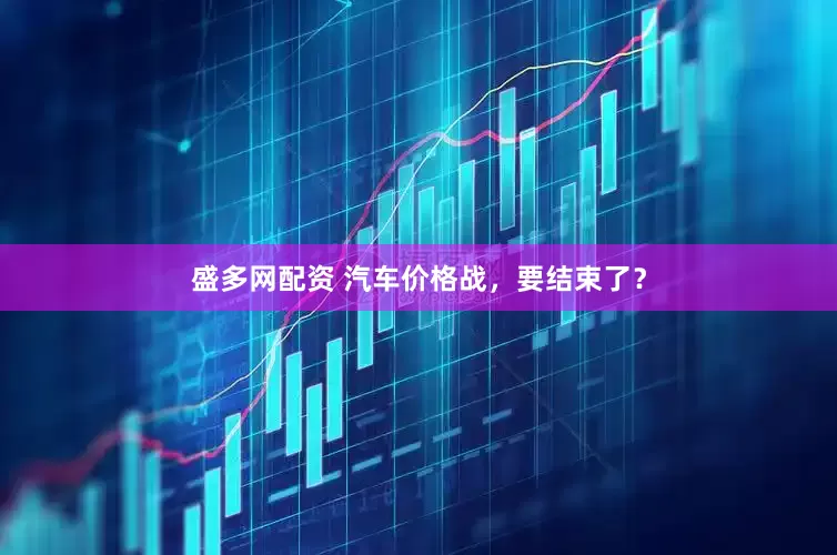 盛多网配资 汽车价格战，要结束了？