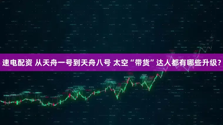 速电配资 从天舟一号到天舟八号 太空“带货”达人都有哪些升级？