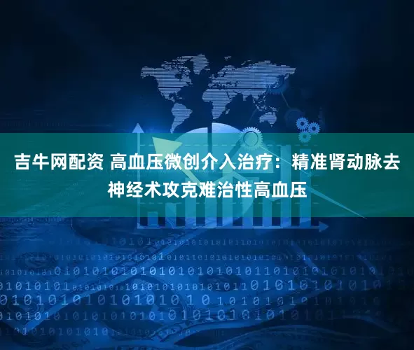 吉牛网配资 高血压微创介入治疗：精准肾动脉去神经术攻克难治性高血压
