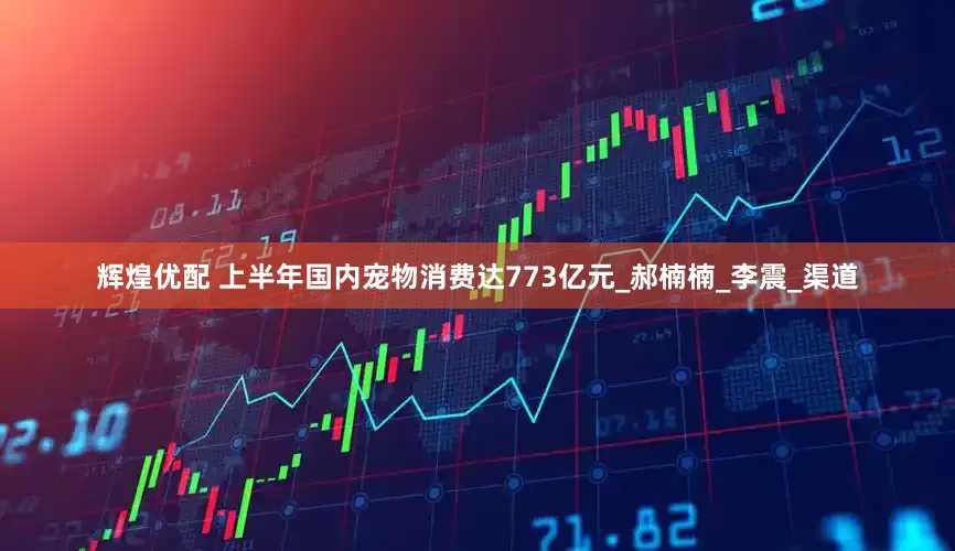 辉煌优配 上半年国内宠物消费达773亿元_郝楠楠_李震_渠道