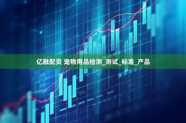 亿融配资 宠物用品检测_测试_标准_产品