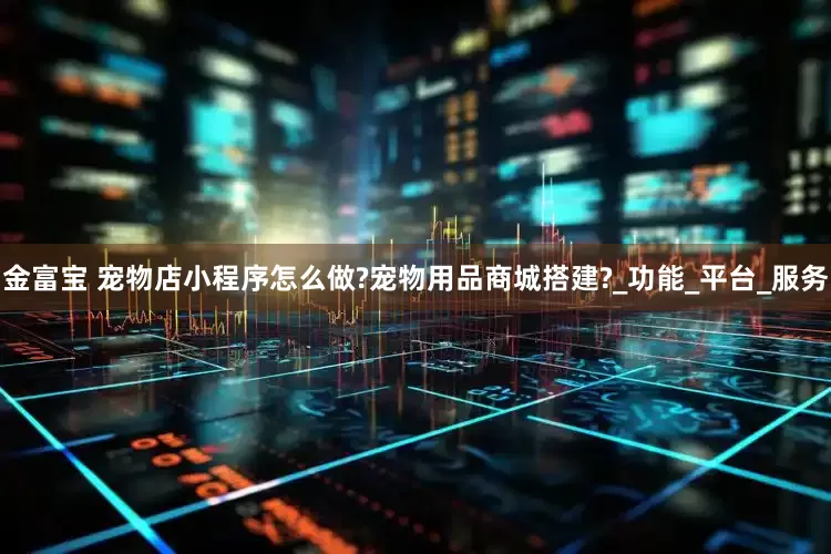 金富宝 宠物店小程序怎么做?宠物用品商城搭建?_功能_平台_服务