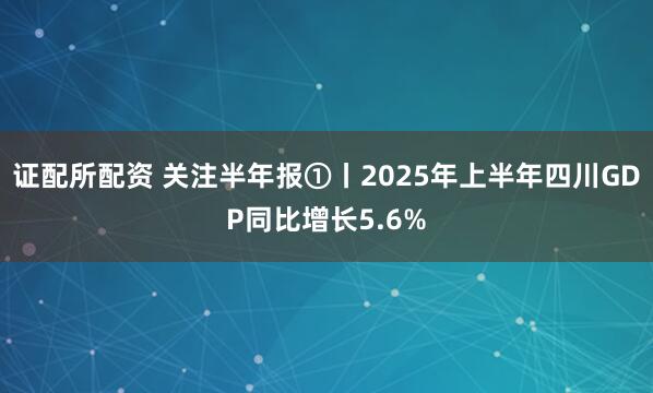证配所配资 关注半年报①丨2025年上半年四川GDP同比增长5.6%