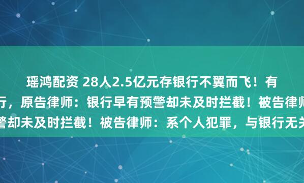 瑶鸿配资 28人2.5亿元存银行不翼而飞！有储户起诉两支行与一分行，原告律师：银行早有预警却未及时拦截！被告律师：系个人犯罪，与银行无关
