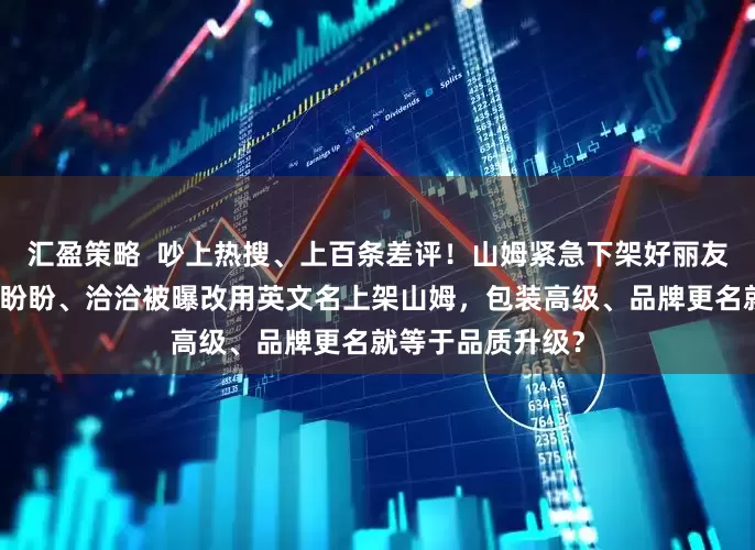 汇盈策略  吵上热搜、上百条差评！山姆紧急下架好丽友派等多款零食！盼盼、洽洽被曝改用英文名上架山姆，包装高级、品牌更名就等于品质升级？