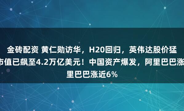 金砖配资 黄仁勋访华，H20回归，英伟达股价猛涨，市值已飙至4.2万亿美元！中国资产爆发，阿里巴巴涨近6%