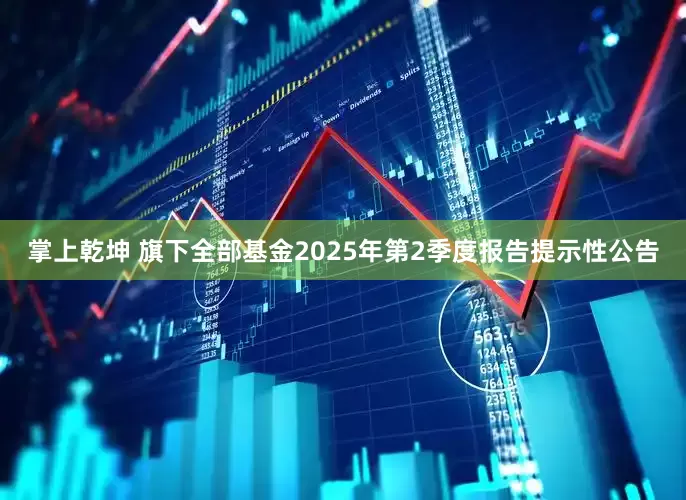 掌上乾坤 旗下全部基金2025年第2季度报告提示性公告