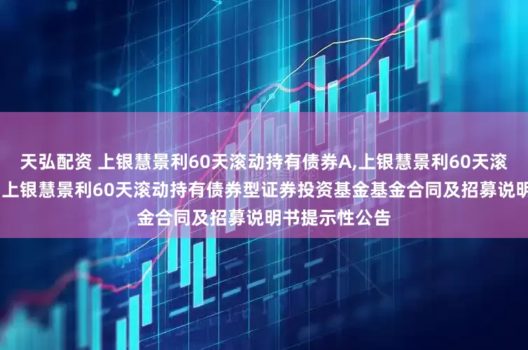 天弘配资 上银慧景利60天滚动持有债券A,上银慧景利60天滚动持有债券C: 上银慧景利60天滚动持有债券型证券投资基金基金合同及招募说明书提示性公告