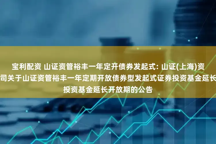宝利配资 山证资管裕丰一年定开债券发起式: 山证(上海)资产管理有限公司关于山证资管裕丰一年定期开放债券型发起式证券投资基金延长开放期的公告