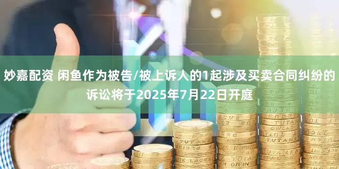 妙嘉配资 闲鱼作为被告/被上诉人的1起涉及买卖合同纠纷的诉讼将于2025年7月22日开庭