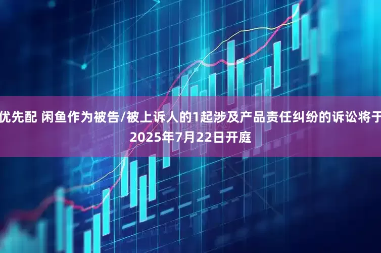 优先配 闲鱼作为被告/被上诉人的1起涉及产品责任纠纷的诉讼将于2025年7月22日开庭