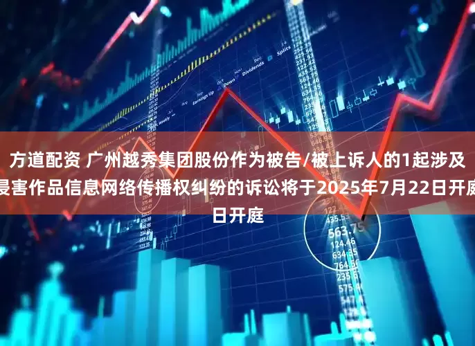 方道配资 广州越秀集团股份作为被告/被上诉人的1起涉及侵害作品信息网络传播权纠纷的诉讼将于2025年7月22日开庭