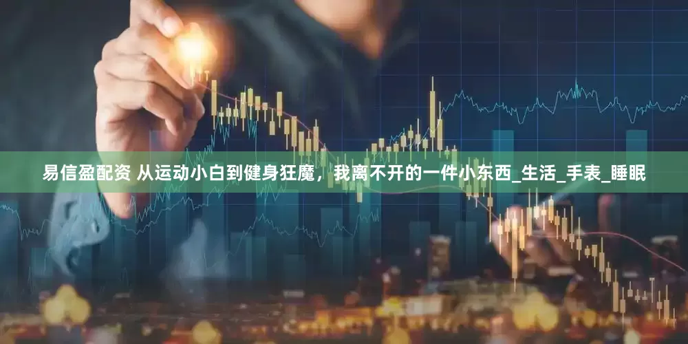 易信盈配资 从运动小白到健身狂魔，我离不开的一件小东西_生活_手表_睡眠