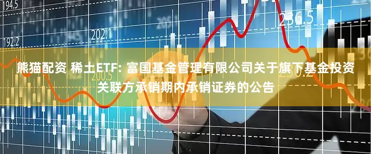 熊猫配资 稀土ETF: 富国基金管理有限公司关于旗下基金投资关联方承销期内承销证券的公告