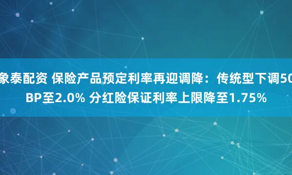 象泰配资 保险产品预定利率再迎调降：传统型下调50BP至2.0% 分红险保证利率上限降至1.75%
