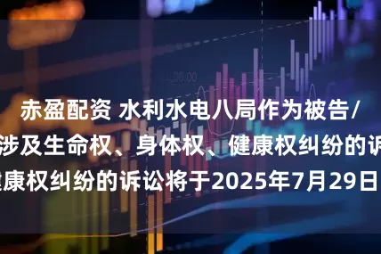 赤盈配资 水利水电八局作为被告/被上诉人的1起涉及生命权、身体权、健康权纠纷的诉讼将于2025年7月29日开庭