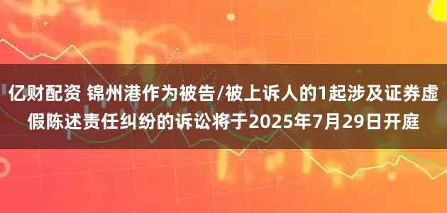 亿财配资 锦州港作为被告/被上诉人的1起涉及证券虚假陈述责任纠纷的诉讼将于2025年7月29日开庭