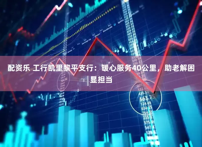 配资乐 工行凯里黎平支行：暖心服务40公里，助老解困显担当