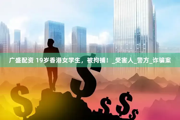 广盛配资 19岁香港女学生，被拘捕！_受害人_警方_诈骗案