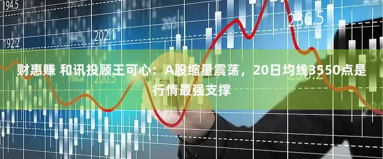 财惠赚 和讯投顾王可心：A股缩量震荡，20日均线3550点是行情最强支撑