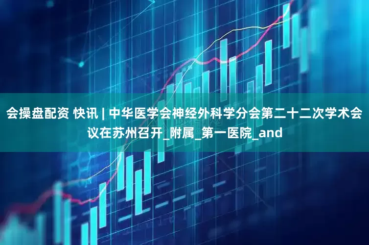 会操盘配资 快讯 | 中华医学会神经外科学分会第二十二次学术会议在苏州召开_附属_第一医院_and