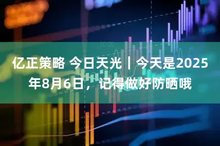 亿正策略 今日天光｜今天是2025年8月6日，记得做好防晒哦