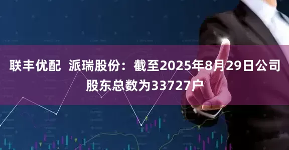 联丰优配  派瑞股份：截至2025年8月29日公司股东总数为33727户