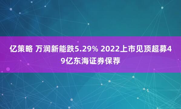 亿策略 万润新能跌5.29% 2022上市见顶超募49亿东海证券保荐