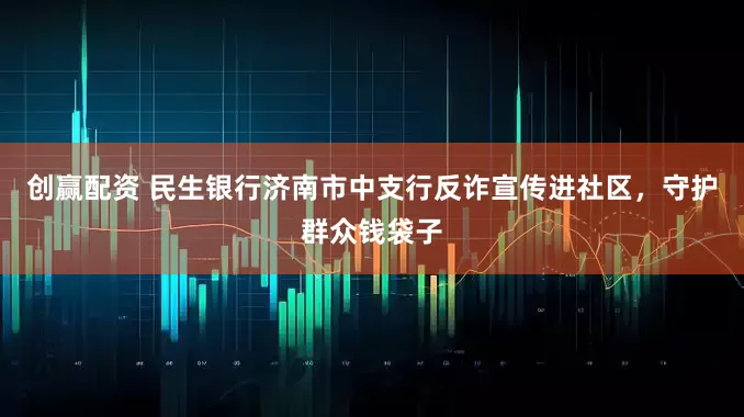 创赢配资 民生银行济南市中支行反诈宣传进社区，守护群众钱袋子