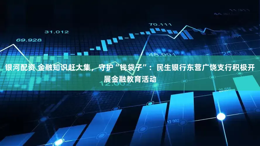 银河配资 金融知识赶大集，守护“钱袋子”：民生银行东营广饶支行积极开展金融教育活动