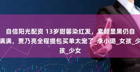 自信阳光配资 13岁甜馨染红发，素颜显黑仍自信满满，贾乃亮全程提包买单太宠了_李小璐_女孩_少女