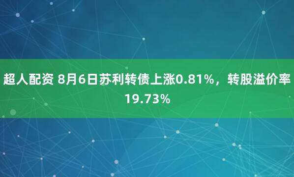 超人配资 8月6日苏利转债上涨0.81%，转股溢价率19.73%