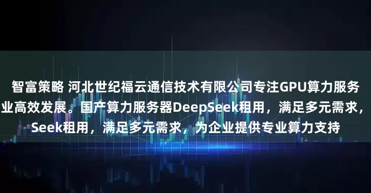 智富策略 河北世纪福云通信技术有限公司专注GPU算力服务，平台稳定可靠，助力企业高效发展。国产算力服务器DeepSeek租用，满足多元需求，为企业提供专业算力支持