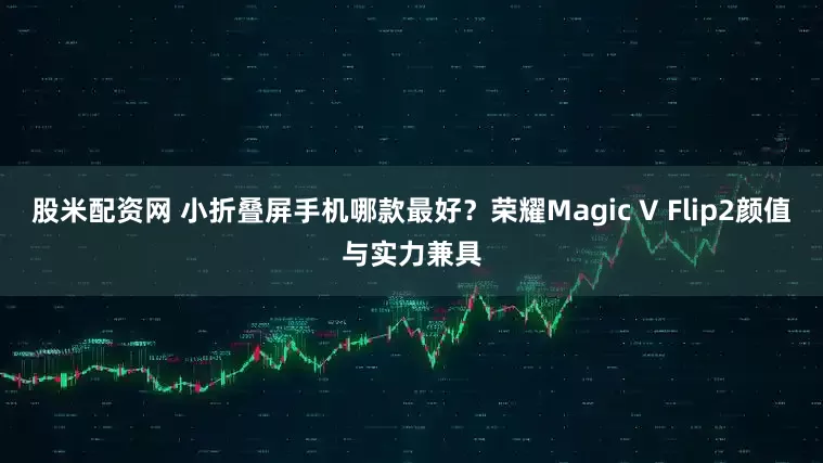股米配资网 小折叠屏手机哪款最好？荣耀Magic V Flip2颜值与实力兼具