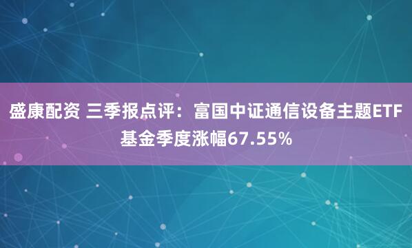 盛康配资 三季报点评：富国中证通信设备主题ETF基金季度涨幅67.55%