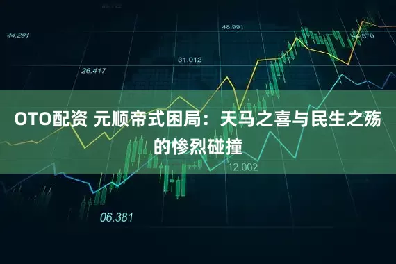 OTO配资 元顺帝式困局：天马之喜与民生之殇的惨烈碰撞