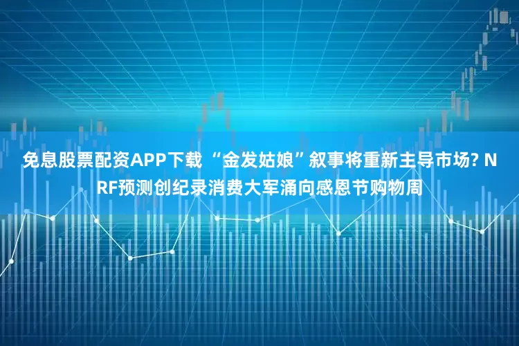 免息股票配资APP下载 “金发姑娘”叙事将重新主导市场? NRF预测创纪录消费大军涌向感恩节购物周
