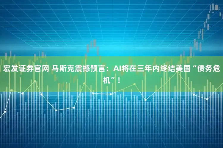 宏发证券官网 马斯克震撼预言：AI将在三年内终结美国“债务危机”！
