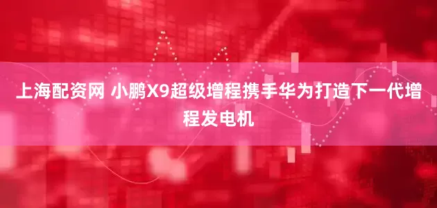 上海配资网 小鹏X9超级增程携手华为打造下一代增程发电机