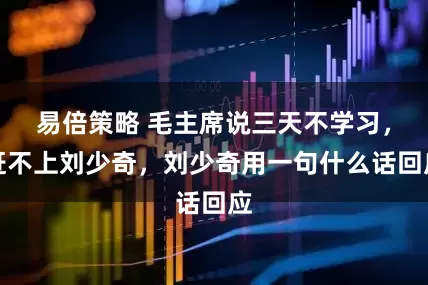 易倍策略 毛主席说三天不学习，赶不上刘少奇，刘少奇用一句什么话回应