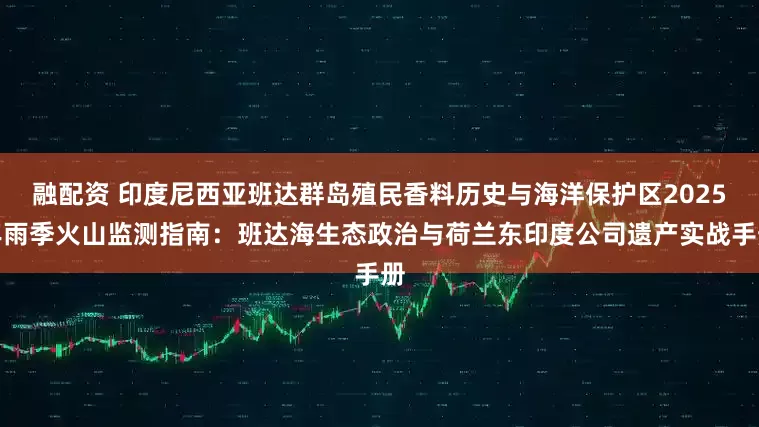 融配资 印度尼西亚班达群岛殖民香料历史与海洋保护区2025年雨季火山监测指南：班达海生态政治与荷兰东印度公司遗产实战手册