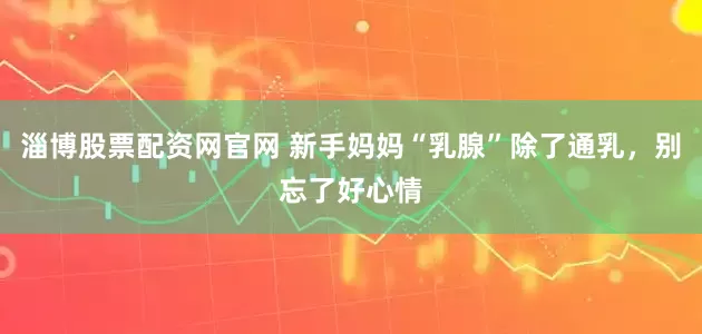 淄博股票配资网官网 新手妈妈“乳腺”除了通乳，别忘了好心情