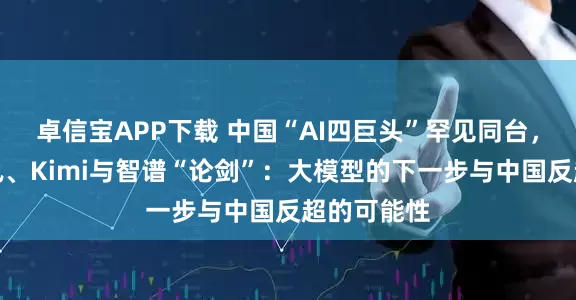 卓信宝APP下载 中国“AI四巨头”罕见同台，阿里、腾讯、Kimi与智谱“论剑”：大模型的下一步与中国反超的可能性