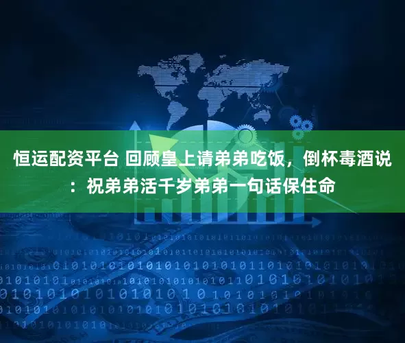 恒运配资平台 回顾皇上请弟弟吃饭，倒杯毒酒说：祝弟弟活千岁弟弟一句话保住命