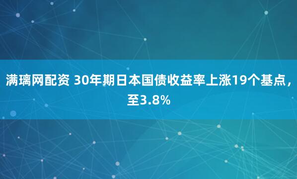 满璃网配资 30年期日本国债收益率上涨19个基点，至3.8%