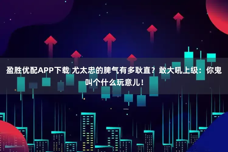 盈胜优配APP下载 尤太忠的脾气有多耿直？敢大吼上级：你鬼叫个什么玩意儿！