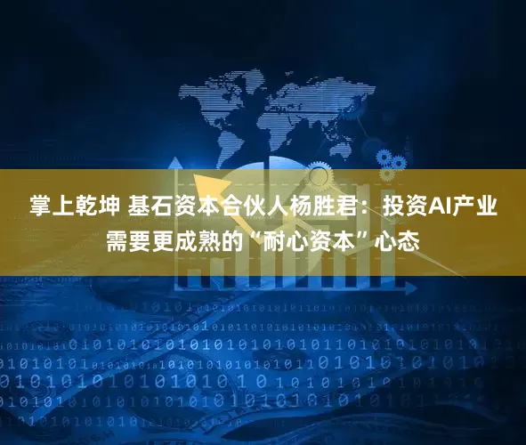 掌上乾坤 基石资本合伙人杨胜君：投资AI产业需要更成熟的“耐心资本”心态